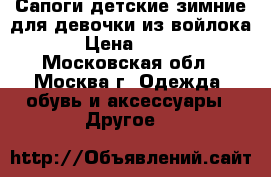 Сапоги детские зимние для девочки из войлока › Цена ­ 600 - Московская обл., Москва г. Одежда, обувь и аксессуары » Другое   